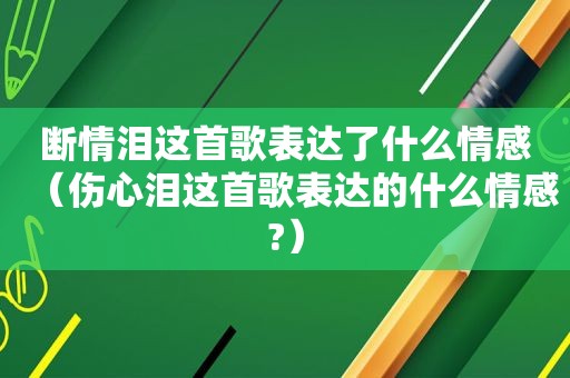 断情泪这首歌表达了什么情感（伤心泪这首歌表达的什么情感?）