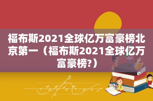 福布斯2021全球亿万富豪榜北京第一（福布斯2021全球亿万富豪榜?）