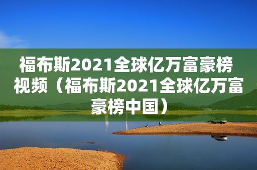 福布斯2021全球亿万富豪榜 视频（福布斯2021全球亿万富豪榜中国）