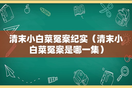 清末小白菜冤案纪实（清末小白菜冤案是哪一集）