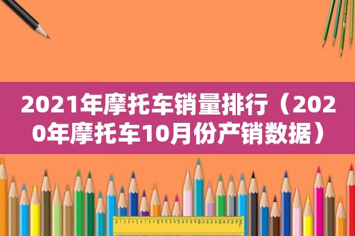 2021年摩托车销量排行（2020年摩托车10月份产销数据）