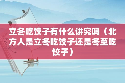 立冬吃饺子有什么讲究吗（北方人是立冬吃饺子还是冬至吃饺子）