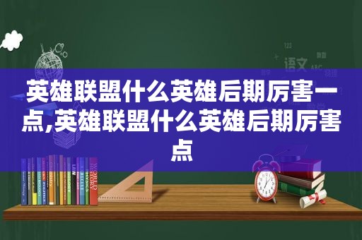 英雄联盟什么英雄后期厉害一点,英雄联盟什么英雄后期厉害点