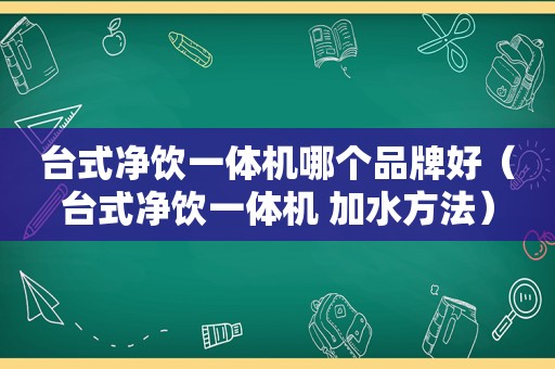 台式净饮一体机哪个品牌好（台式净饮一体机 加水方法）