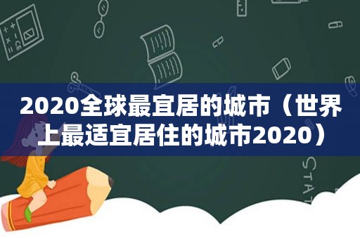 2020全球最宜居的城市（世界上最适宜居住的城市2020）