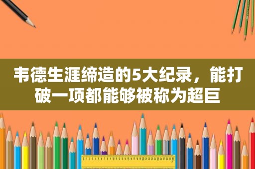 韦德生涯缔造的5大纪录，能打破一项都能够被称为超巨