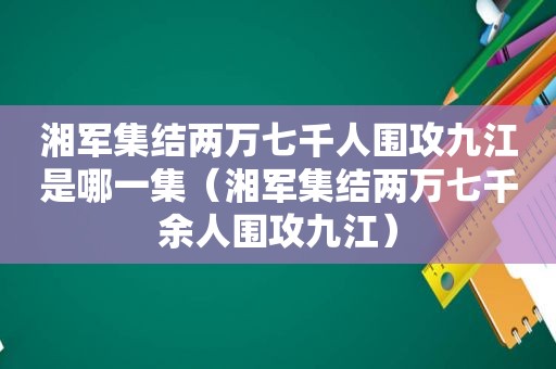 湘军集结两万七千人围攻九江是哪一集（湘军集结两万七千余人围攻九江）