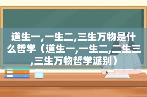 道生一,一生二,三生万物是什么哲学（道生一,一生二,二生三,三生万物哲学派别）