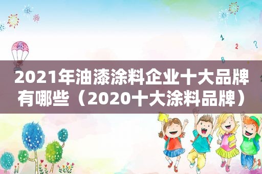 2021年油漆涂料企业十大品牌有哪些（2020十大涂料品牌）