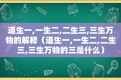 道生一,一生二,二生三,三生万物的解释（道生一,一生二,二生三,三生万物的三是什么）