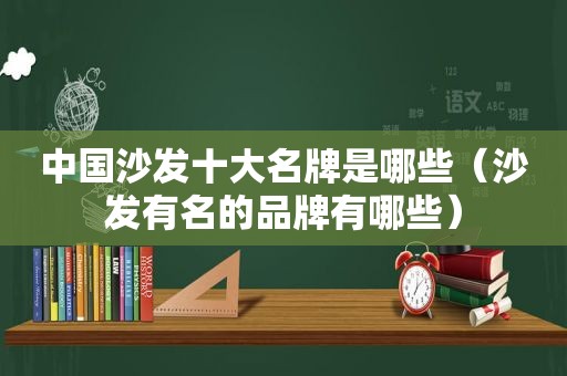 中国沙发十大名牌是哪些（沙发有名的品牌有哪些）