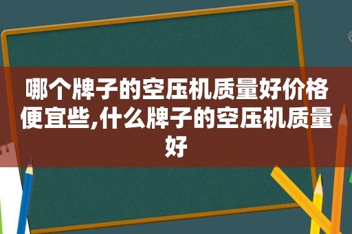 哪个牌子的空压机质量好价格便宜些,什么牌子的空压机质量好