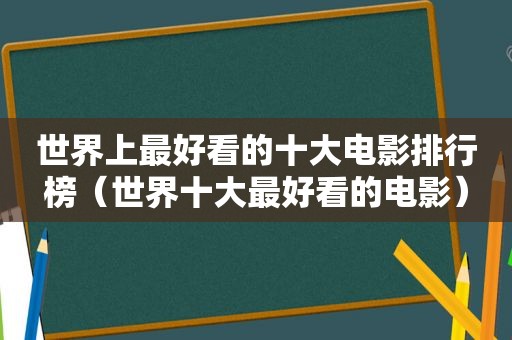 世界上最好看的十大电影排行榜（世界十大最好看的电影）