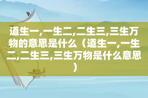 道生一,一生二,二生三,三生万物的意思是什么（道生一,一生二,二生三,三生万物是什么意思）