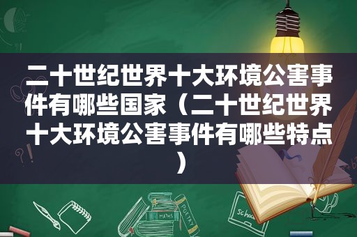 二十世纪世界十大环境公害事件有哪些国家（二十世纪世界十大环境公害事件有哪些特点）