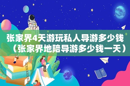 张家界4天游玩私人导游多少钱（张家界地陪导游多少钱一天）