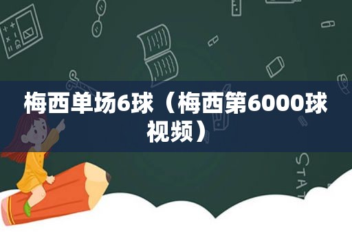 梅西单场6球（梅西第6000球视频）