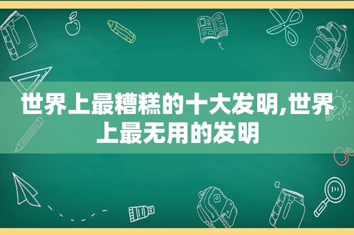 世界上最糟糕的十大发明,世界上最无用的发明