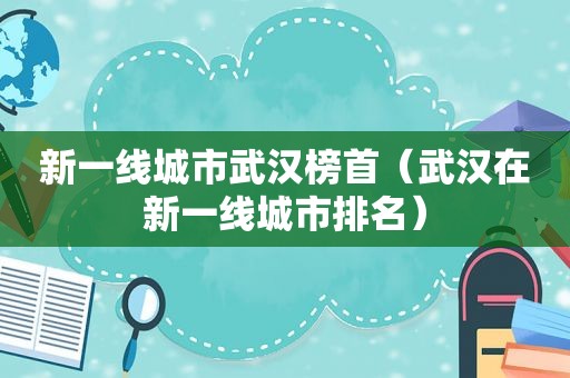 新一线城市武汉榜首（武汉在新一线城市排名）