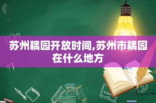 苏州耦园开放时间,苏州市耦园在什么地方