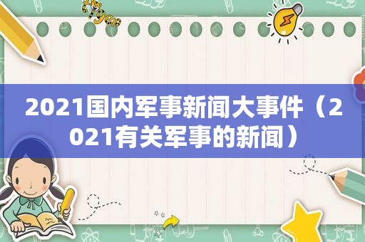 2021国内军事新闻大事件（2021有关军事的新闻）