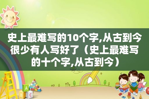 史上最难写的10个字,从古到今很少有人写好了（史上最难写的十个字,从古到今）