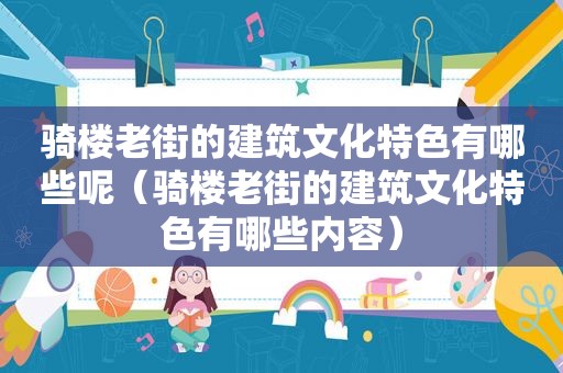 骑楼老街的建筑文化特色有哪些呢（骑楼老街的建筑文化特色有哪些内容）