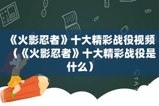 《火影忍者》十大精彩战役视频（《火影忍者》十大精彩战役是什么）