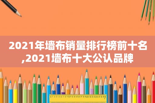 2021年墙布销量排行榜前十名,2021墙布十大公认品牌