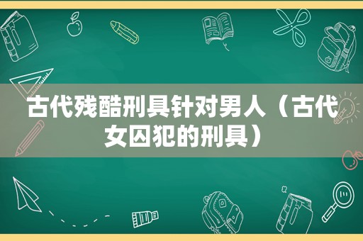 古代残酷刑具针对男人（古代女囚犯的刑具）