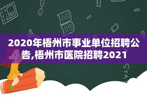 2020年梧州市事业单位招聘公告,梧州市医院招聘2021