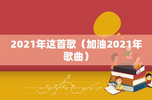 2021年这首歌（加油2021年歌曲）