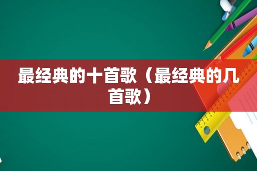 最经典的十首歌（最经典的几首歌）