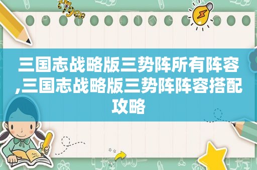 三国志战略版三势阵所有阵容,三国志战略版三势阵阵容搭配攻略