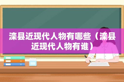 滦县近现代人物有哪些（滦县近现代人物有谁）