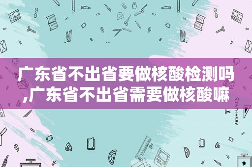 广东省不出省要做核酸检测吗,广东省不出省需要做核酸嘛