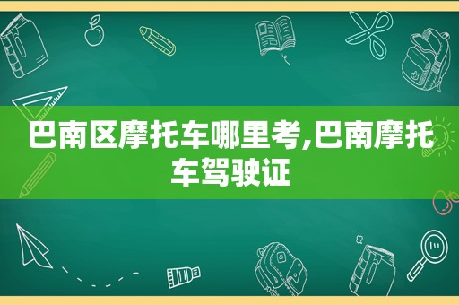 巴南区摩托车哪里考,巴南摩托车驾驶证