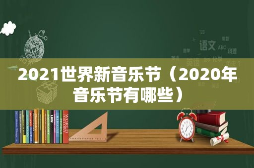 2021世界新音乐节（2020年音乐节有哪些）