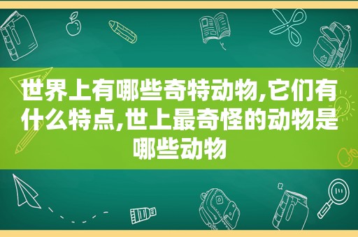 世界上有哪些奇特动物,它们有什么特点,世上最奇怪的动物是哪些动物