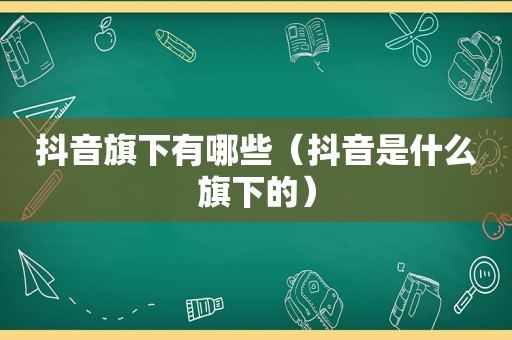 抖音旗下有哪些（抖音是什么旗下的）