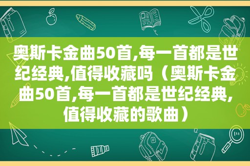 奥斯卡金曲50首,每一首都是世纪经典,值得收藏吗（奥斯卡金曲50首,每一首都是世纪经典,值得收藏的歌曲）