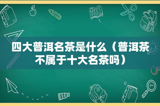 四大普洱名茶是什么（普洱茶不属于十大名茶吗）