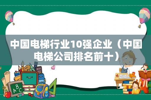 中国电梯行业10强企业（中国电梯公司排名前十）