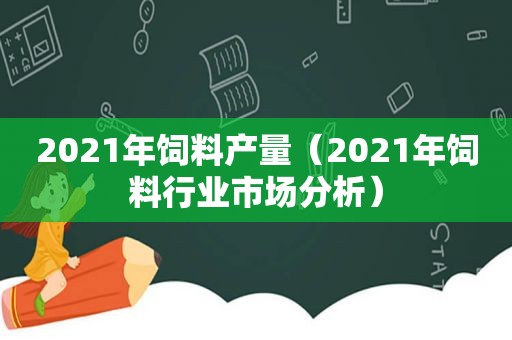 2021年饲料产量（2021年饲料行业市场分析）