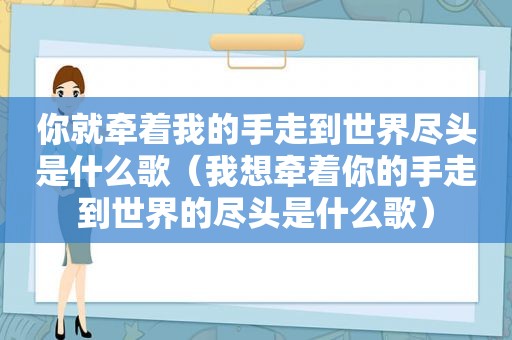 你就牵着我的手走到世界尽头是什么歌（我想牵着你的手走到世界的尽头是什么歌）