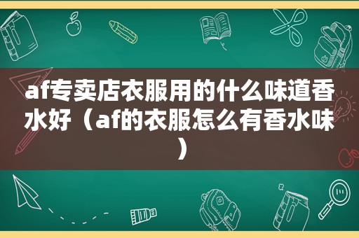 af专卖店衣服用的什么味道香水好（af的衣服怎么有香水味）