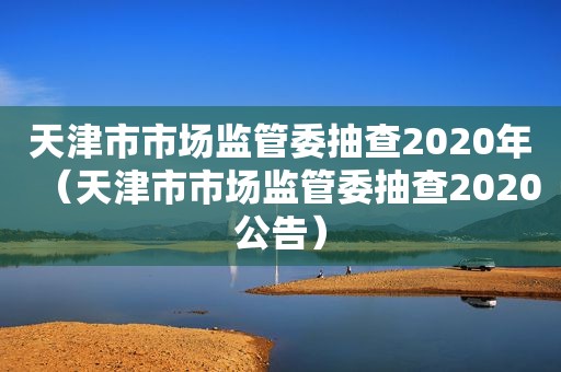 天津市市场监管委抽查2020年（天津市市场监管委抽查2020公告）