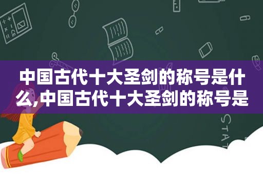 中国古代十大圣剑的称号是什么,中国古代十大圣剑的称号是