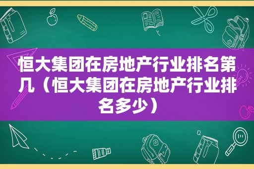 恒大集团在房地产行业排名第几（恒大集团在房地产行业排名多少）