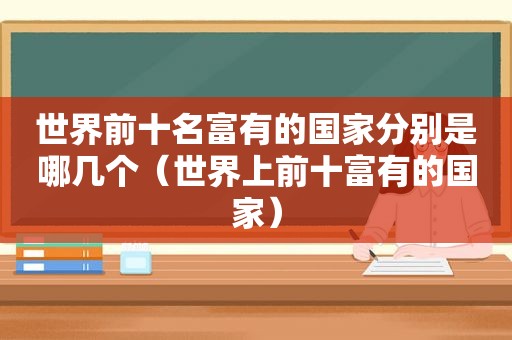 世界前十名富有的国家分别是哪几个（世界上前十富有的国家）